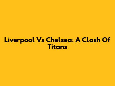 Liverpool Vs Chelsea: A Clash Of Titans