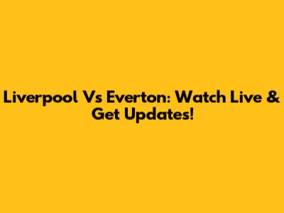 Liverpool Vs Everton: Watch Live & Get Updates!