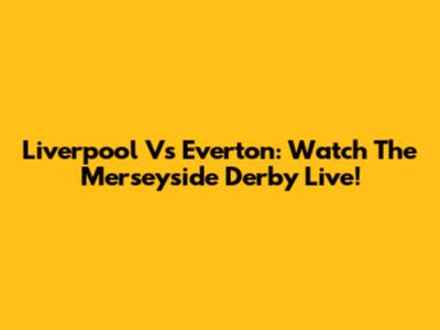 Liverpool Vs Everton: Watch The Merseyside Derby Live!