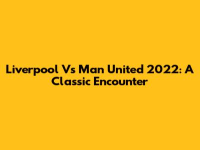 Liverpool Vs Man United 2022: A Classic Encounter