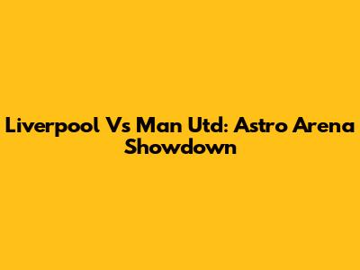 Liverpool Vs Man Utd: Astro Arena Showdown