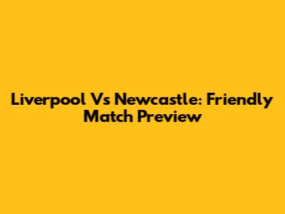 Liverpool Vs Newcastle: Friendly Match Preview