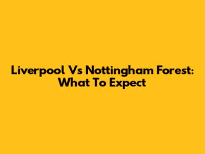 Liverpool Vs Nottingham Forest: What To Expect