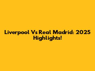 Liverpool Vs Real Madrid: 2025 Highlights!