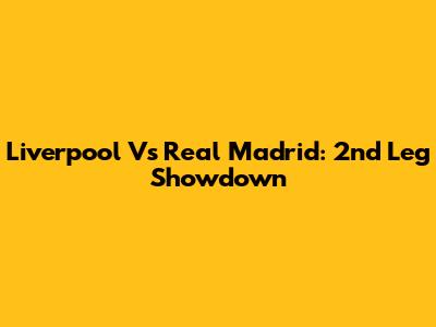 Liverpool Vs Real Madrid: 2nd Leg Showdown