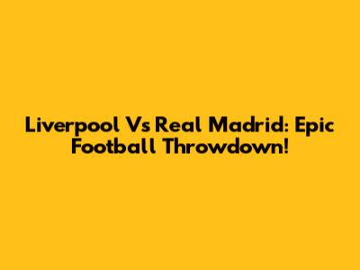 Liverpool Vs Real Madrid: Epic Football Throwdown!