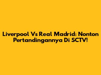 Liverpool Vs Real Madrid: Nonton Pertandingannya Di SCTV!