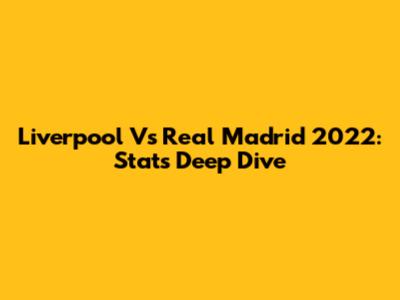 Liverpool Vs Real Madrid 2022: Stats Deep Dive