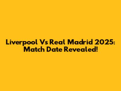 Liverpool Vs Real Madrid 2025: Match Date Revealed!