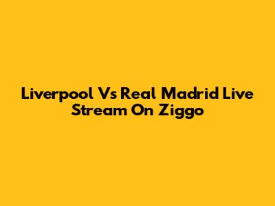 Liverpool Vs Real Madrid Live Stream On Ziggo