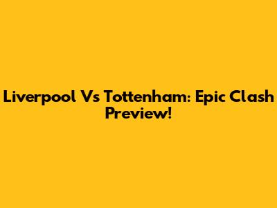 Liverpool Vs Tottenham: Epic Clash Preview!
