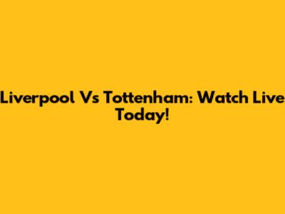 Liverpool Vs Tottenham: Watch Live Today!