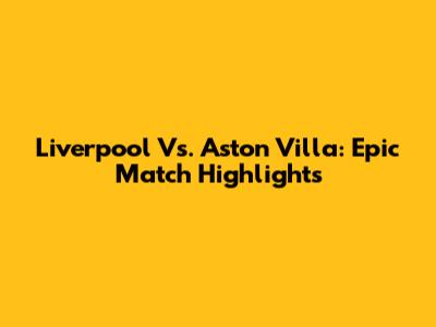 Liverpool Vs. Aston Villa: Epic Match Highlights
