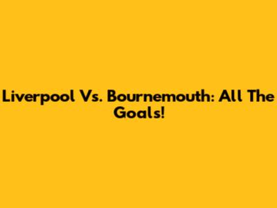 Liverpool Vs. Bournemouth: All The Goals!