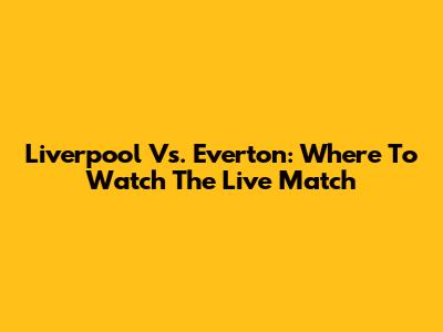 Liverpool Vs. Everton: Where To Watch The Live Match