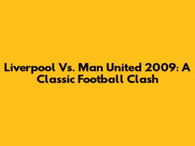 Liverpool Vs. Man United 2009: A Classic Football Clash