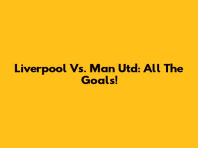 Liverpool Vs. Man Utd: All The Goals!