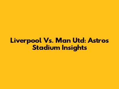 Liverpool Vs. Man Utd: Astro's Stadium Insights