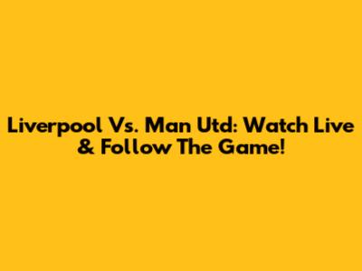 Liverpool Vs. Man Utd: Watch Live & Follow The Game!