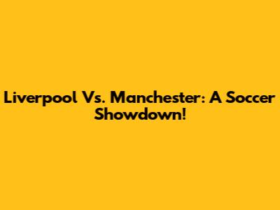 Liverpool Vs. Manchester: A Soccer Showdown!