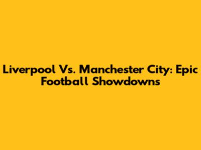 Liverpool Vs. Manchester City: Epic Football Showdowns