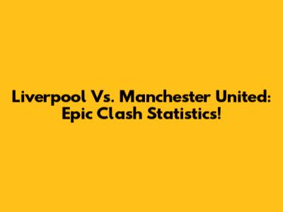 Liverpool Vs. Manchester United: Epic Clash Statistics!