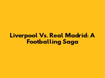 Liverpool Vs. Real Madrid: A Footballing Saga