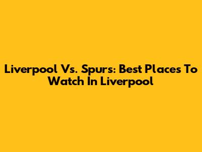 Liverpool Vs. Spurs: Best Places To Watch In Liverpool