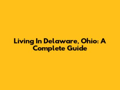 Living In Delaware, Ohio: A Complete Guide