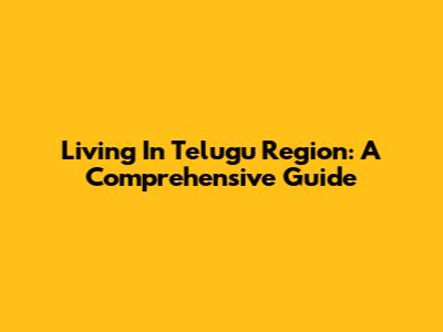 Living In Telugu Region: A Comprehensive Guide