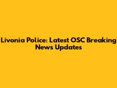 Livonia Police: Latest OSC Breaking News Updates