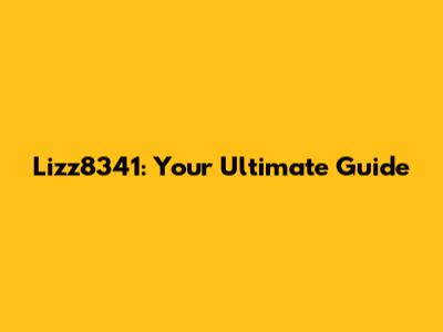 Lizz8341: Your Ultimate Guide