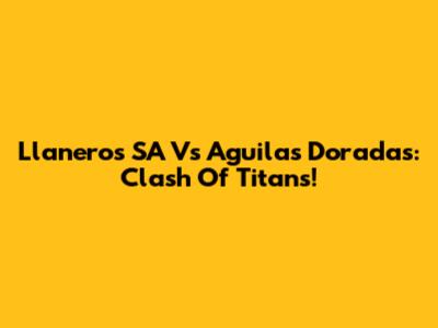 Llaneros SA Vs Aguilas Doradas: Clash Of Titans!