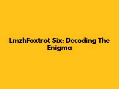 LmzhFoxtrot Six: Decoding The Enigma