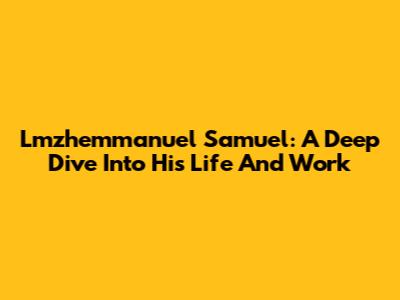 Lmzhemmanuel Samuel: A Deep Dive Into His Life And Work