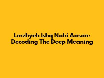 Lmzhyeh Ishq Nahi Aasan: Decoding The Deep Meaning