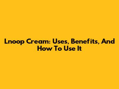 Lnoop Cream: Uses, Benefits, And How To Use It