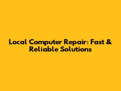 Local Computer Repair: Fast & Reliable Solutions