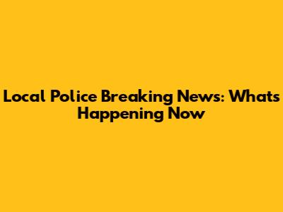 Local Police Breaking News: What's Happening Now