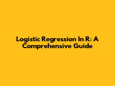 Logistic Regression In R: A Comprehensive Guide