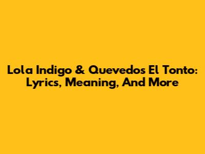 Lola Indigo & Quevedo's 'El Tonto': Lyrics, Meaning, And More