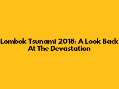 Lombok Tsunami 2018: A Look Back At The Devastation
