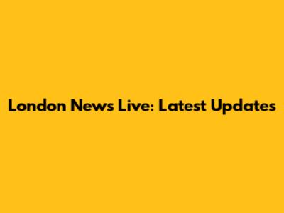 London News Live: Latest Updates