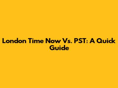 London Time Now Vs. PST: A Quick Guide