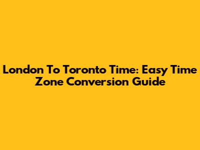 London To Toronto Time: Easy Time Zone Conversion Guide