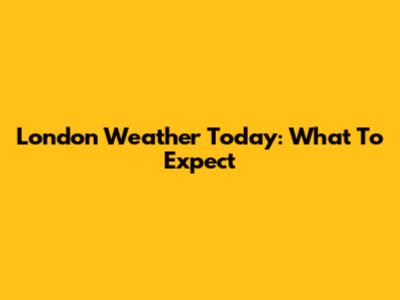 London Weather Today: What To Expect