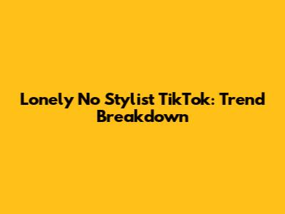 Lonely No Stylist TikTok: Trend Breakdown