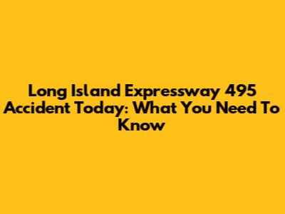 Long Island Expressway 495 Accident Today: What You Need To Know