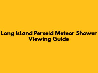 Long Island Perseid Meteor Shower Viewing Guide