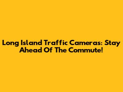 Long Island Traffic Cameras: Stay Ahead Of The Commute!
